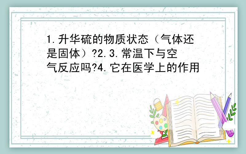 1.升华硫的物质状态（气体还是固体）?2.3.常温下与空气反应吗?4.它在医学上的作用