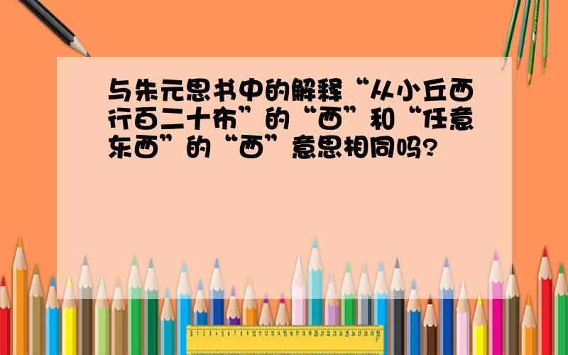 与朱元思书中的解释“从小丘西行百二十布”的“西”和“任意东西”的“西”意思相同吗?