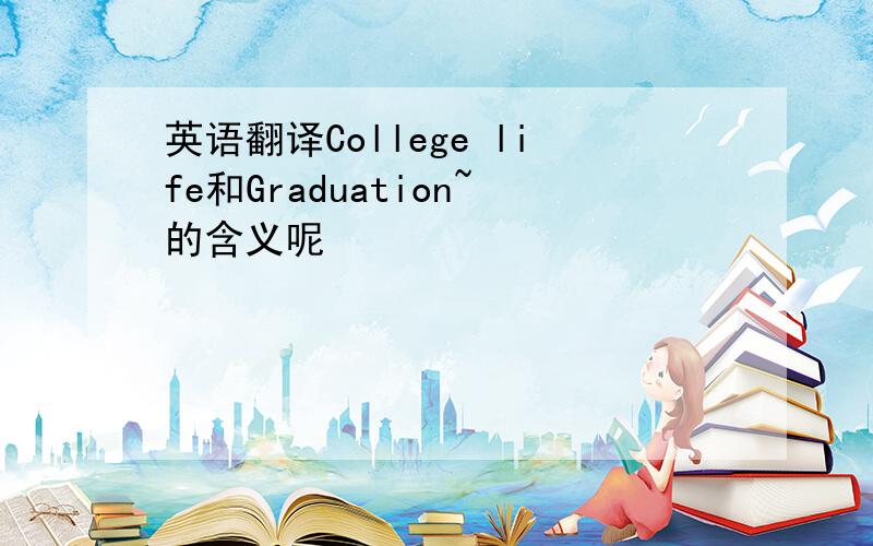 英语翻译College life和Graduation~的含义呢