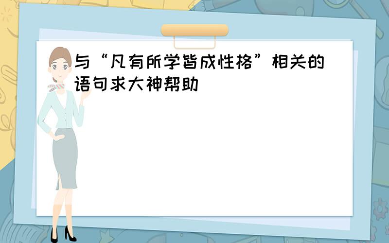 与“凡有所学皆成性格”相关的语句求大神帮助