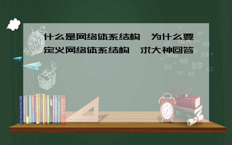 什么是网络体系结构,为什么要定义网络体系结构,求大神回答,