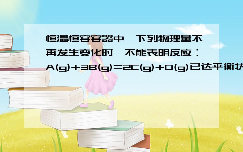 恒温恒容容器中,下列物理量不再发生变化时,不能表明反应：A(g)+3B(g)=2C(g)+D(g)已达平衡状态的是 A.