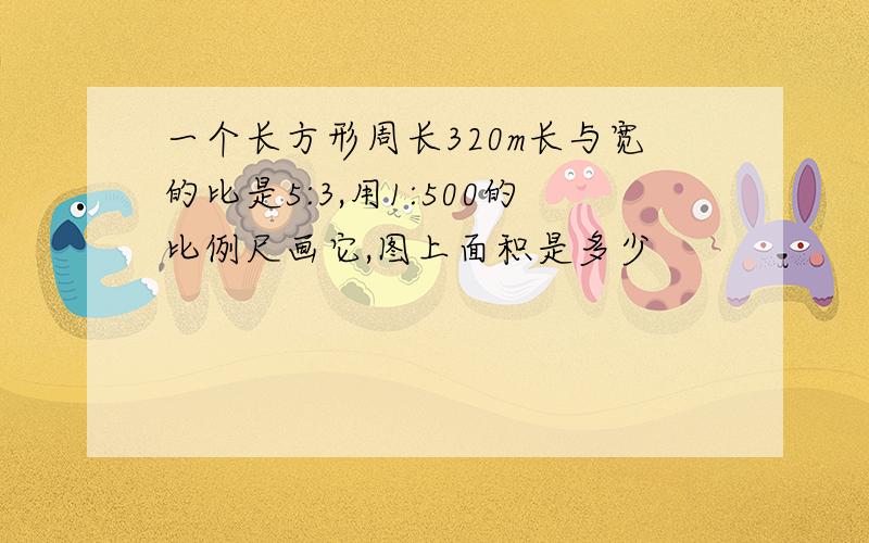 一个长方形周长320m长与宽的比是5:3,用1:500的比例尺画它,图上面积是多少