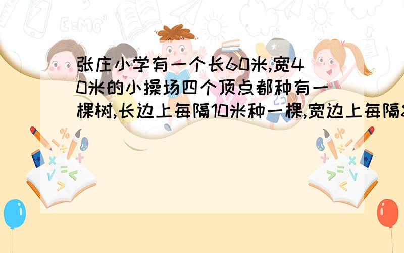 张庄小学有一个长60米,宽40米的小操场四个顶点都种有一棵树,长边上每隔10米种一棵,宽边上每隔8米种一棵,操场四周一共