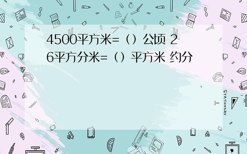 4500平方米=（）公顷 26平方分米=（）平方米 约分