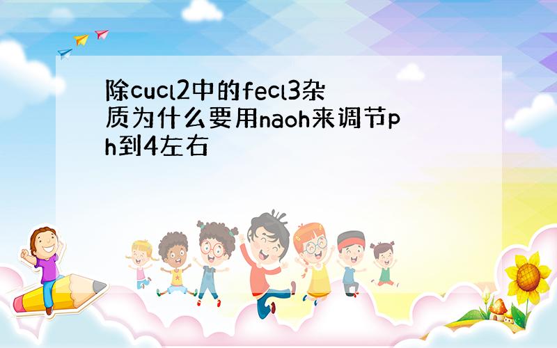 除cucl2中的fecl3杂质为什么要用naoh来调节ph到4左右