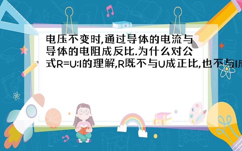 电压不变时,通过导体的电流与导体的电阻成反比.为什么对公式R=U:I的理解,R既不与U成正比,也不与I成反比呢?