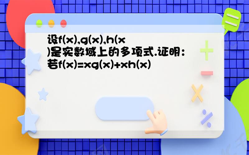 设f(x),g(x),h(x)是实数域上的多项式.证明：若f(x)=xg(x)+xh(x)