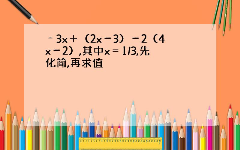 ﹣3x＋（2x－3）－2（4x－2）,其中x＝1/3,先化简,再求值