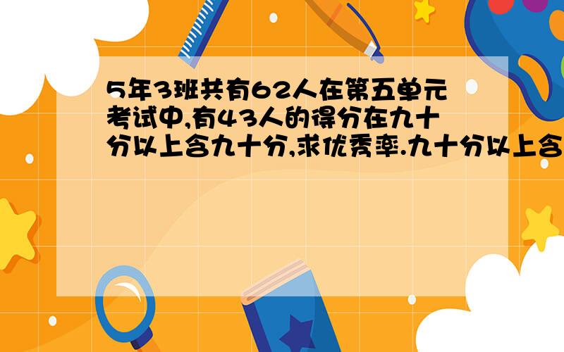 5年3班共有62人在第五单元考试中,有43人的得分在九十分以上含九十分,求优秀率.九十分以上含九