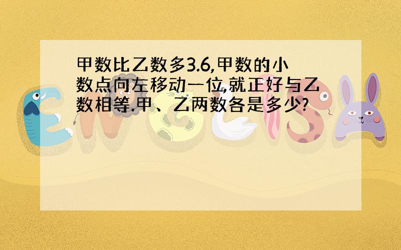 甲数比乙数多3.6,甲数的小数点向左移动一位,就正好与乙数相等.甲、乙两数各是多少?