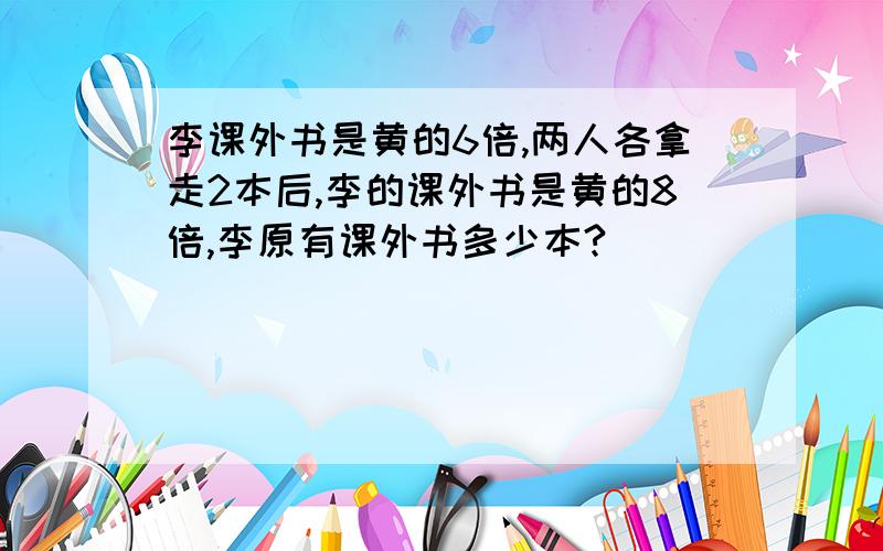 李课外书是黄的6倍,两人各拿走2本后,李的课外书是黄的8倍,李原有课外书多少本?