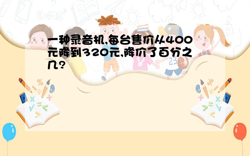 一种录音机,每台售价从400元降到320元,降价了百分之几?