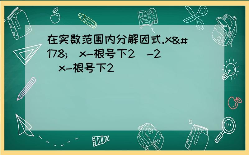 在实数范围内分解因式.x²(x-根号下2）-2（x-根号下2）