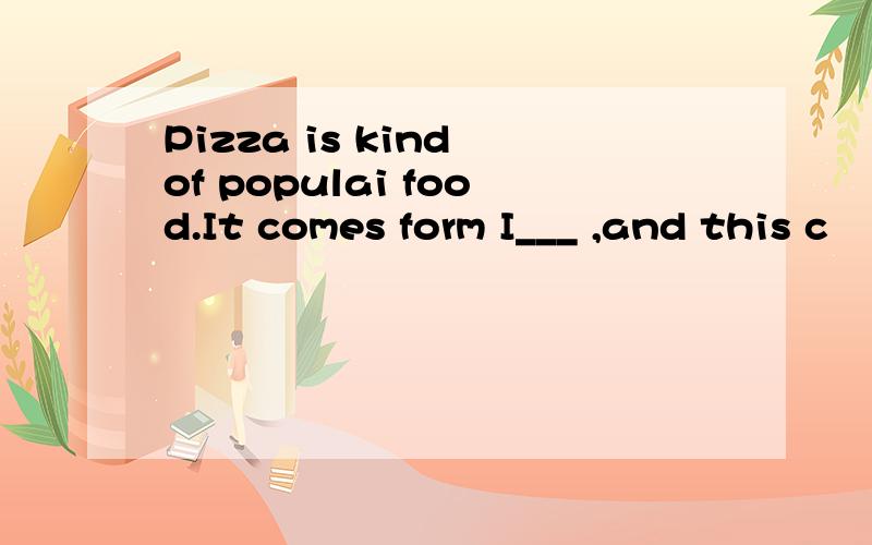 Pizza is kind of populai food.It comes form I___ ,and this c