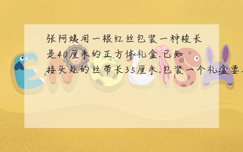 张阿姨用一根红丝包装一种棱长是40厘米的正方体礼盒.已知接头处的丝带长35厘米.包装一个礼盒要用丝带多