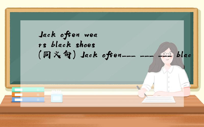 Jack often wears black shoes(同义句) Jack often___ ___ ___ blac