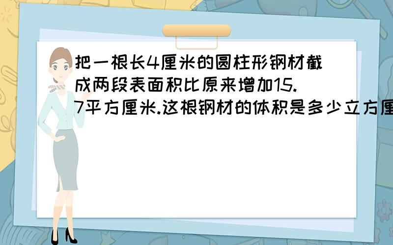 把一根长4厘米的圆柱形钢材截成两段表面积比原来增加15.7平方厘米.这根钢材的体积是多少立方厘米