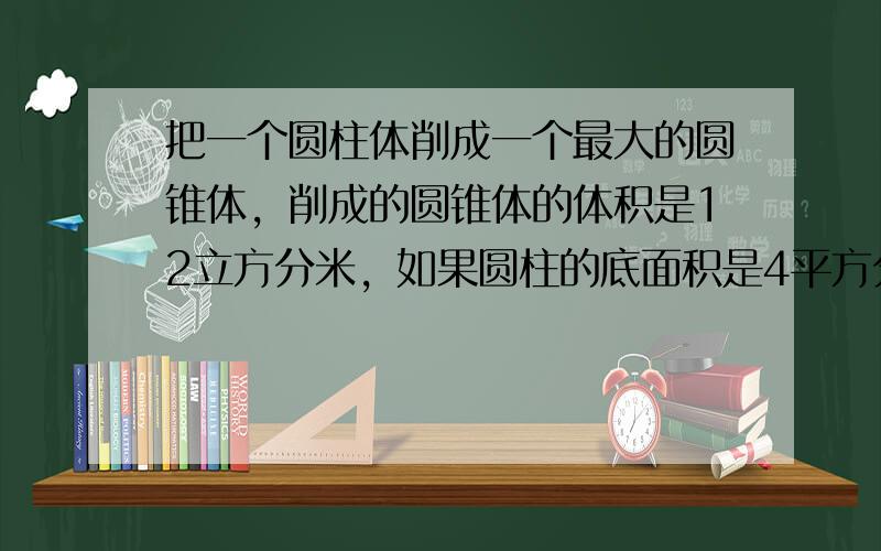 把一个圆柱体削成一个最大的圆锥体，削成的圆锥体的体积是12立方分米，如果圆柱的底面积是4平方分米，那么圆柱体的高是___