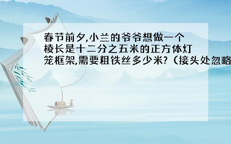 春节前夕,小兰的爷爷想做一个棱长是十二分之五米的正方体灯笼框架,需要粗铁丝多少米?（接头处忽略不计.）