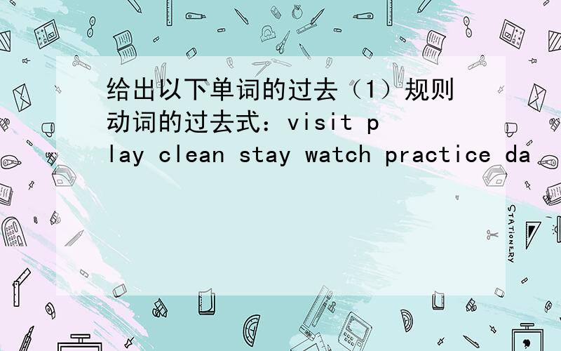 给出以下单词的过去（1）规则动词的过去式：visit play clean stay watch practice da