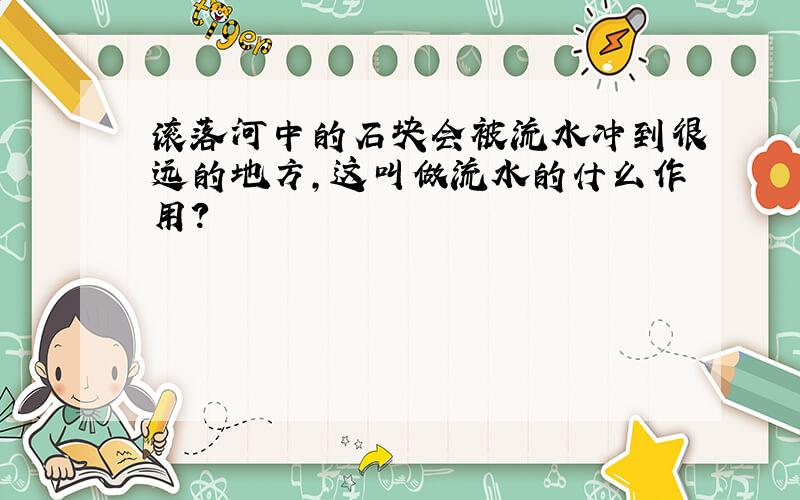 滚落河中的石块会被流水冲到很远的地方,这叫做流水的什么作用?