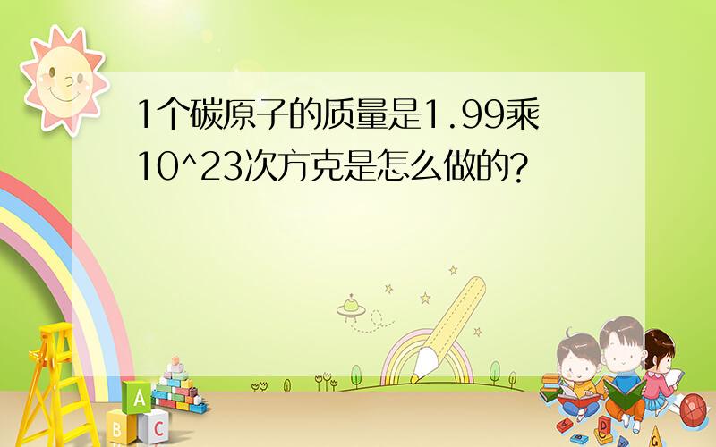 1个碳原子的质量是1.99乘10^23次方克是怎么做的?