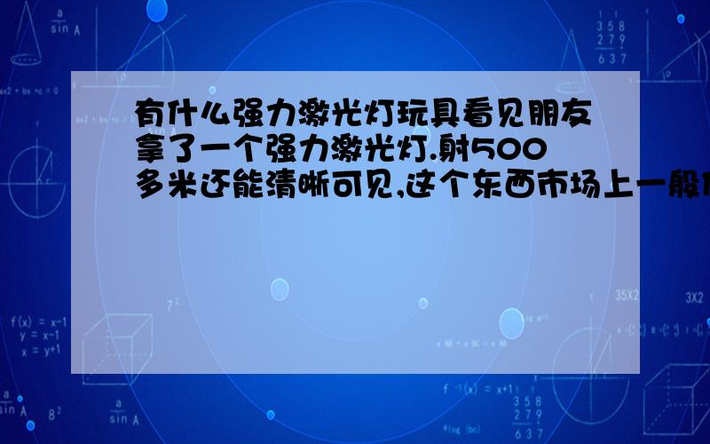 有什么强力激光灯玩具看见朋友拿了一个强力激光灯.射500多米还能清晰可见,这个东西市场上一般什么价钱.在那里能买到,上海