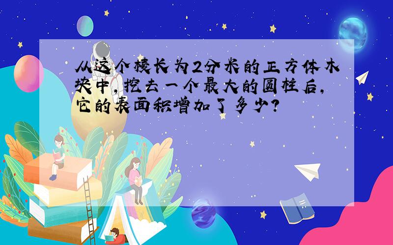 从这个棱长为2分米的正方体木块中,挖去一个最大的圆柱后,它的表面积增加了多少?