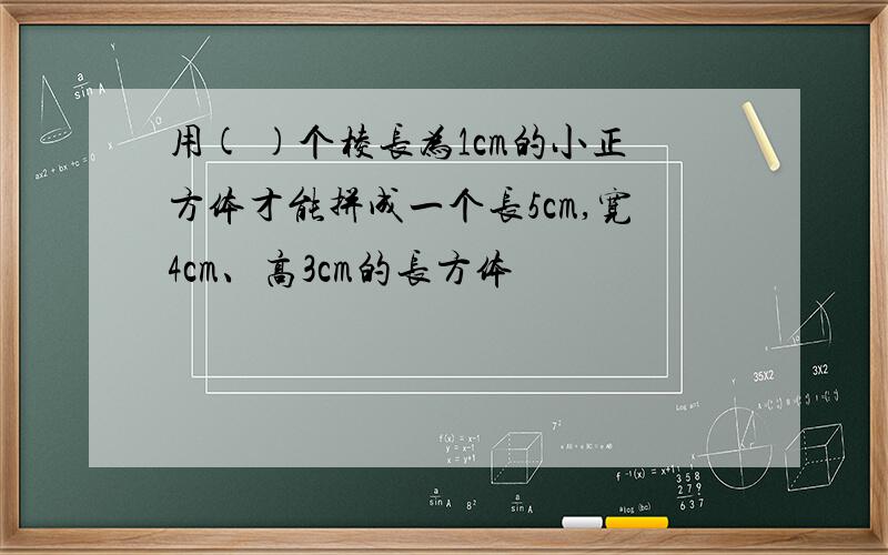 用( )个棱长为1cm的小正方体才能拼成一个长5cm,宽4cm、高3cm的长方体