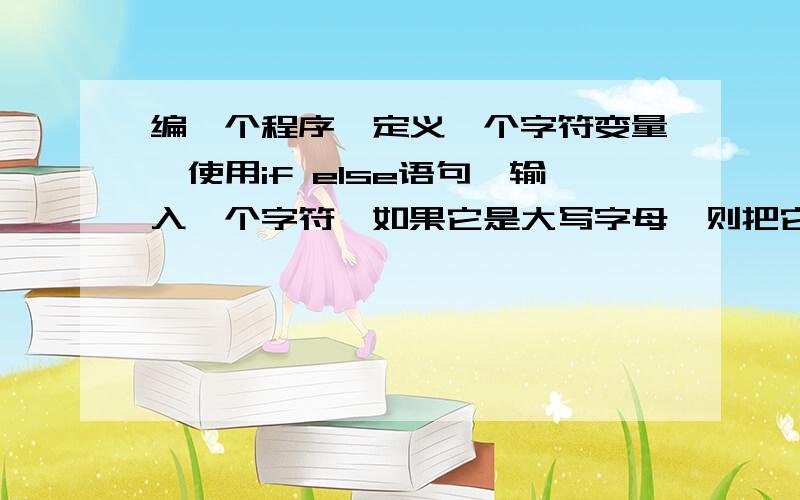 编一个程序,定义一个字符变量,使用if else语句,输入一个字符,如果它是大写字母,则把它转换成小写字母