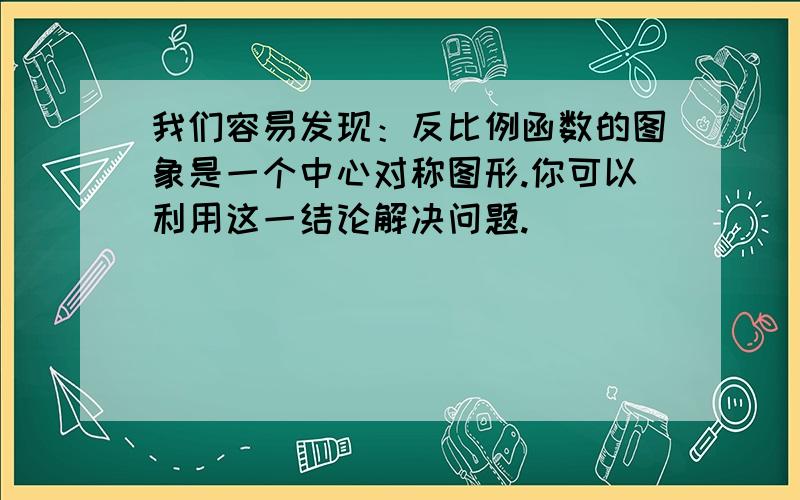 我们容易发现：反比例函数的图象是一个中心对称图形.你可以利用这一结论解决问题.