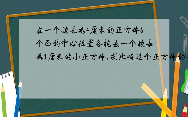 在一个边长为4厘米的正方体6个面的中心位置各挖去一个棱长为1厘米的小正方体,求此时这个正方体的表面积?