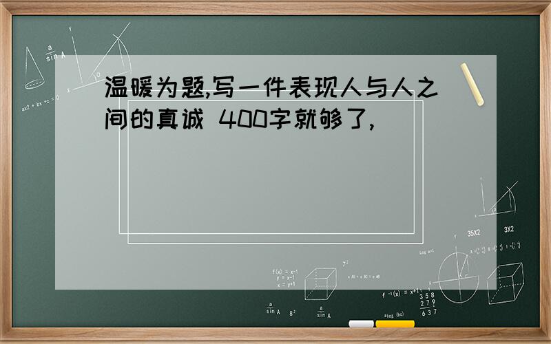 温暖为题,写一件表现人与人之间的真诚 400字就够了,