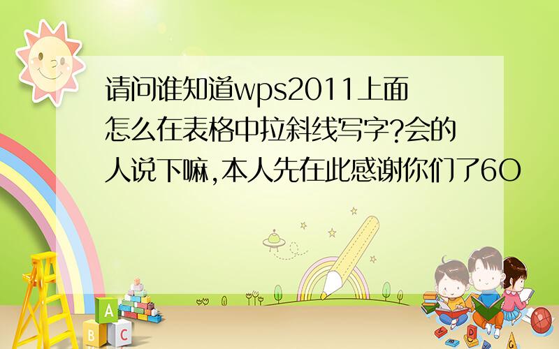 请问谁知道wps2011上面怎么在表格中拉斜线写字?会的人说下嘛,本人先在此感谢你们了6O