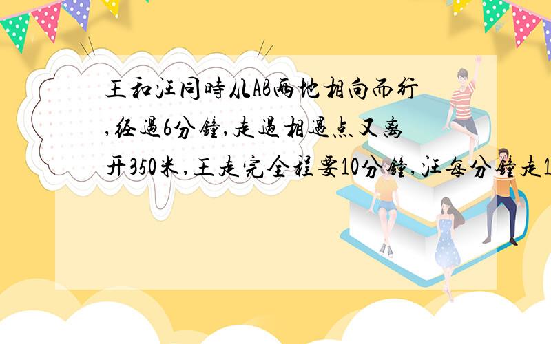 王和汪同时从AB两地相向而行,经过6分钟,走过相遇点又离开350米,王走完全程要10分钟,汪每分钟走125米,AB两地相