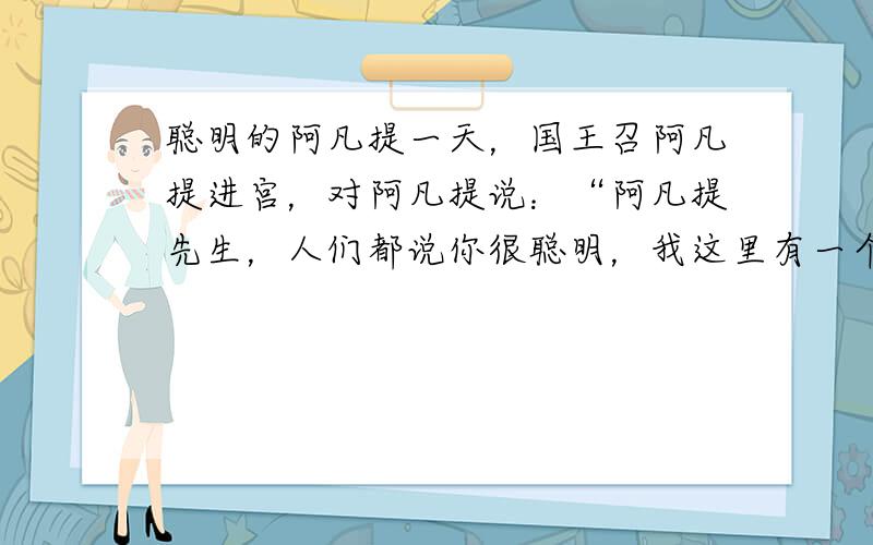 聪明的阿凡提一天，国王召阿凡提进宫，对阿凡提说：“阿凡提先生，人们都说你很聪明，我这里有一个问题，你如果能解答出来，我就