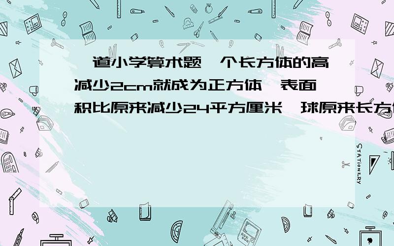 一道小学算术题一个长方体的高减少2cm就成为正方体,表面积比原来减少24平方厘米,球原来长方体的体积?