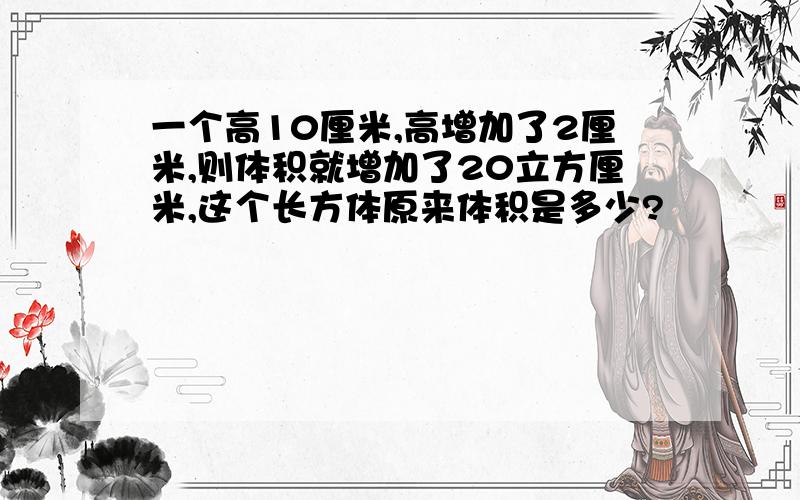 一个高10厘米,高增加了2厘米,则体积就增加了20立方厘米,这个长方体原来体积是多少?