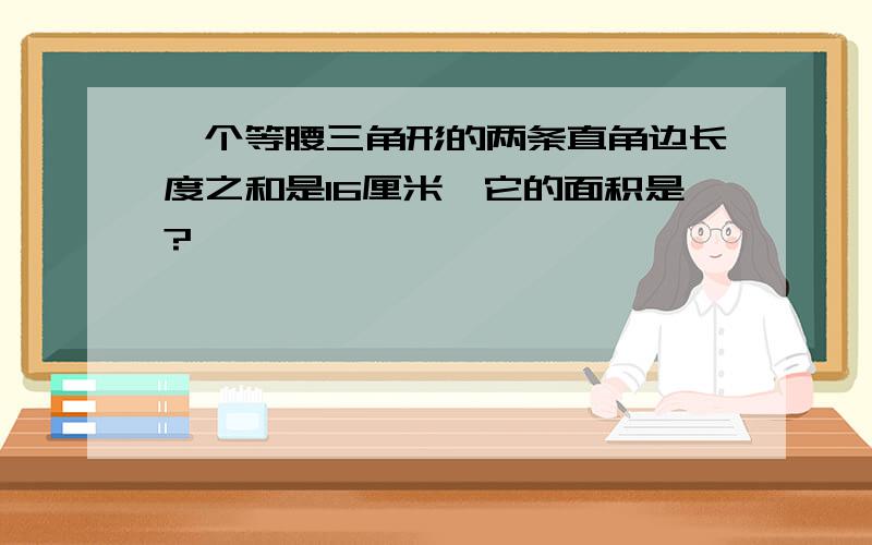 一个等腰三角形的两条直角边长度之和是16厘米,它的面积是?