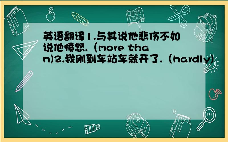 英语翻译1.与其说他悲伤不如说他愤怒.（more than)2.我刚到车站车就开了.（hardly)