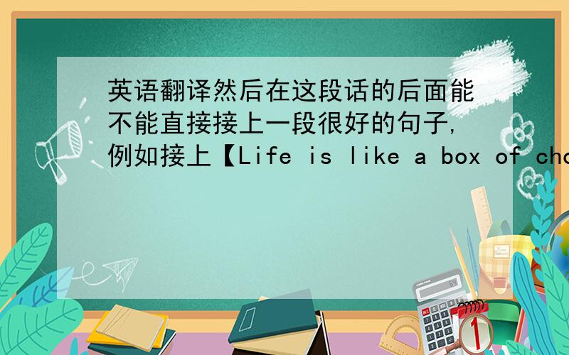 英语翻译然后在这段话的后面能不能直接接上一段很好的句子,例如接上【Life is like a box of choco