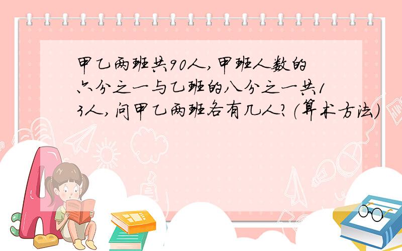 甲乙两班共90人,甲班人数的六分之一与乙班的八分之一共13人,问甲乙两班各有几人?（算术方法）