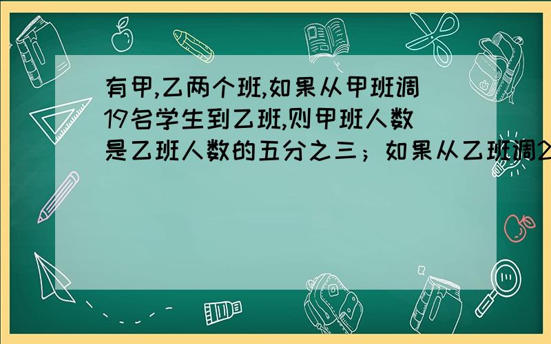 有甲,乙两个班,如果从甲班调19名学生到乙班,则甲班人数是乙班人数的五分之三；如果从乙班调20人到甲班.