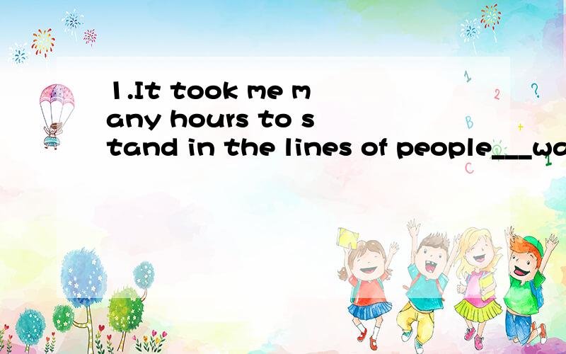 1.It took me many hours to stand in the lines of people___wa