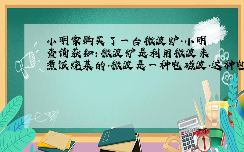 小明家购买了一台微波炉．小明查询获知：微波炉是利用微波来煮饭烧菜的．微波是一种电磁波．这种电磁波的能量不仅比通常的无线电