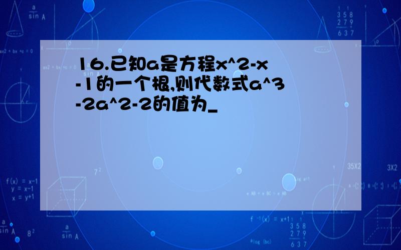 16.已知a是方程x^2-x-1的一个根,则代数式a^3-2a^2-2的值为_