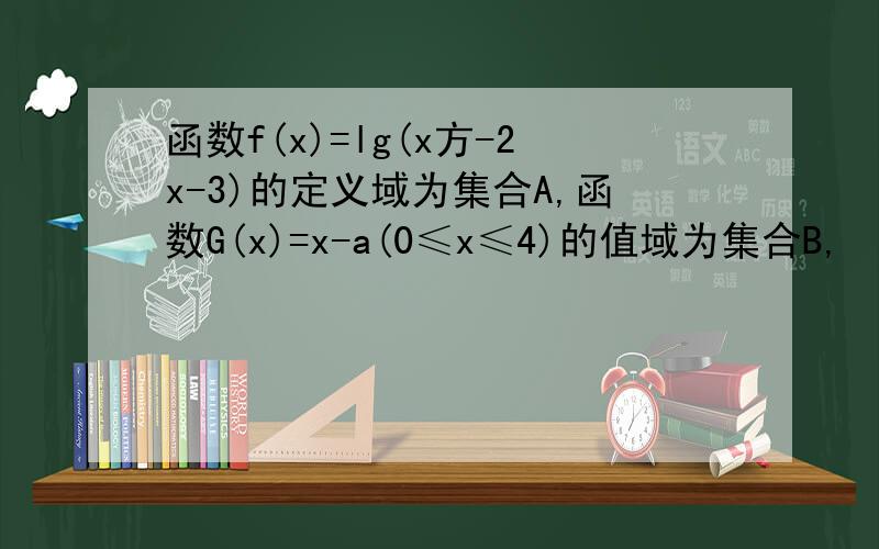 函数f(x)=lg(x方-2x-3)的定义域为集合A,函数G(x)=x-a(0≤x≤4)的值域为集合B,