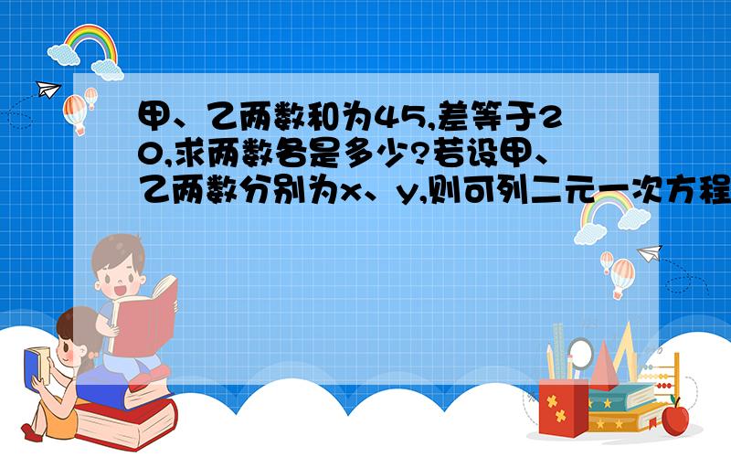 甲、乙两数和为45,差等于20,求两数各是多少?若设甲、乙两数分别为x、y,则可列二元一次方程组为