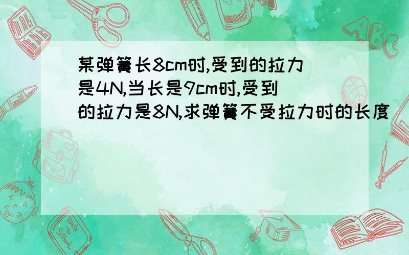 某弹簧长8cm时,受到的拉力是4N,当长是9cm时,受到的拉力是8N,求弹簧不受拉力时的长度